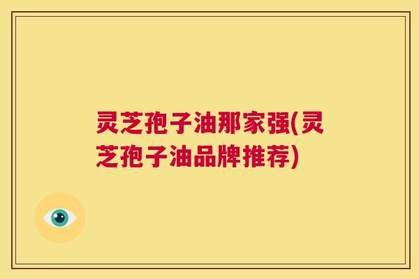 灵芝孢子油那家强(灵芝孢子油品牌推荐) 第1张 灵芝孢子油那家强(灵芝孢子油品牌推荐) 第1张