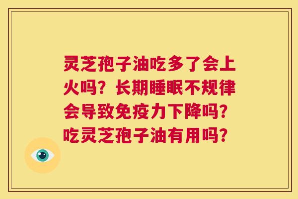 灵芝孢子油吃多了会上火吗?长期睡眠不规律会导致免疫力下降吗?吃灵芝孢子油有用吗? 第1张 灵芝孢子油吃多了会上火吗?长期睡眠不规律会导致免疫力下降吗?吃灵芝孢子油有用吗? 第1张