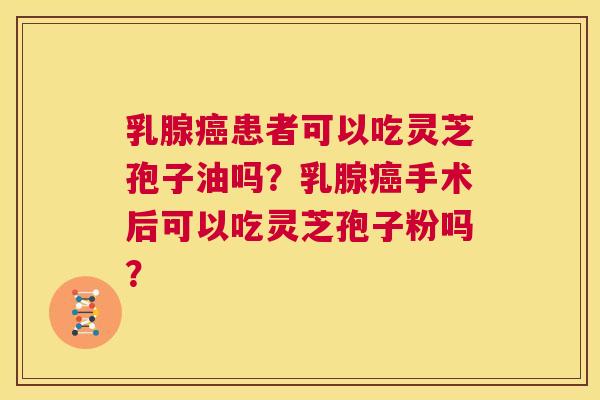 乳腺癌患者可以吃灵芝孢子油吗?乳腺癌手术后可以吃灵芝孢子粉吗? 第1张 乳腺癌患者可以吃灵芝孢子油吗?乳腺癌手术后可以吃灵芝孢子粉吗? 第1张