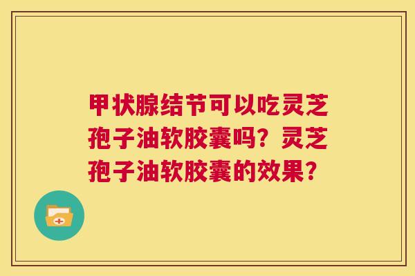 甲状腺结节可以吃灵芝孢子油软胶囊吗?灵芝孢子油软胶囊的效果? 第1张 甲状腺结节可以吃灵芝孢子油软胶囊吗?灵芝孢子油软胶囊的效果? 第1张