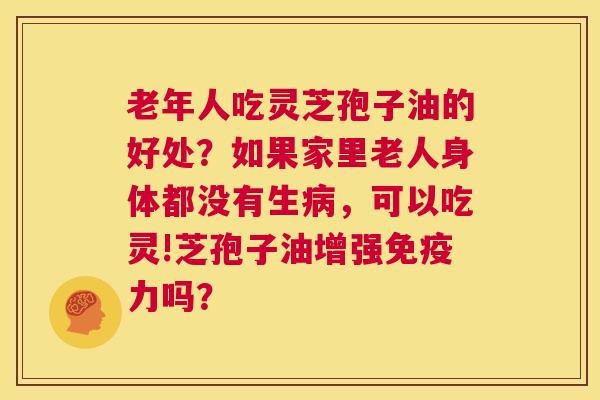 老年人吃灵芝孢子油的好处?如果家里老人身体都没有生病,可以吃灵!芝孢子油增强免疫力吗? 第1张 老年人吃灵芝孢子油的好处?如果家里老人身体都没有生病,可以吃灵!芝孢子油增强免疫力吗? 第1张