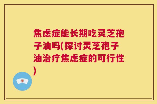 焦虑症能长期吃灵芝孢子油吗(探讨灵芝孢子油治疗焦虑症的可行性) 第1张 焦虑症能长期吃灵芝孢子油吗(探讨灵芝孢子油治疗焦虑症的可行性) 第1张