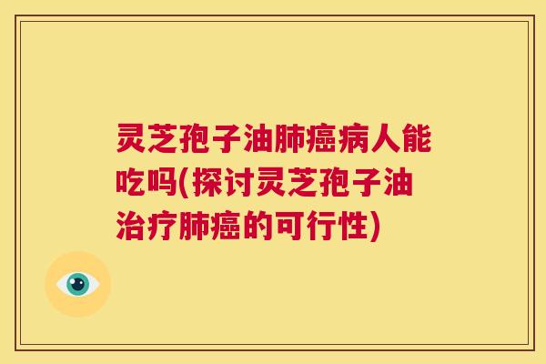 灵芝孢子油肺癌病人能吃吗(探讨灵芝孢子油治疗肺癌的可行性) 第1张 灵芝孢子油肺癌病人能吃吗(探讨灵芝孢子油治疗肺癌的可行性) 第1张