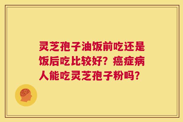 灵芝孢子油饭前吃还是饭后吃比较好?癌症病人能吃灵芝孢子粉吗? 第1张 灵芝孢子油饭前吃还是饭后吃比较好?癌症病人能吃灵芝孢子粉吗? 第1张