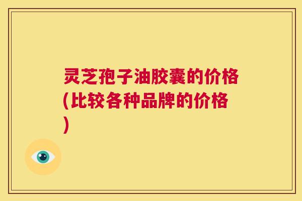 灵芝孢子油胶囊的价格(比较各种品牌的价格) 第1张 灵芝孢子油胶囊的价格(比较各种品牌的价格) 第1张