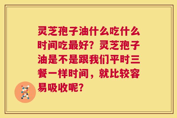 灵芝孢子油什么吃什么时间吃最好?灵芝孢子油是不是跟我们平时三餐一样时间,就比较容易吸收呢? 第1张 灵芝孢子油什么吃什么时间吃最好?灵芝孢子油是不是跟我们平时三餐一样时间,就比较容易吸收呢? 第1张