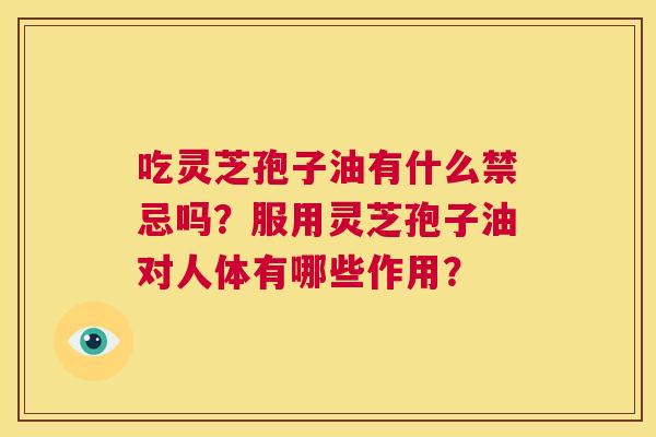 吃灵芝孢子油有什么禁忌吗?服用灵芝孢子油对人体有哪些作用? 第1张 吃灵芝孢子油有什么禁忌吗?服用灵芝孢子油对人体有哪些作用? 第1张