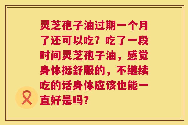 灵芝孢子油过期一个月了还可以吃?吃了一段时间灵芝孢子油,感觉身体挺舒服的,不继续吃的话身体应该也能一直好是吗? 第1张 灵芝孢子油过期一个月了还可以吃?吃了一段时间灵芝孢子油,感觉身体挺舒服的,不继续吃的话身体应该也能一直好是吗? 第1张