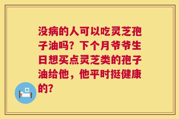 没病的人可以吃灵芝孢子油吗？下个月爷爷生日想买点灵芝类的孢子油给他，他平时挺健康的？  第1张
