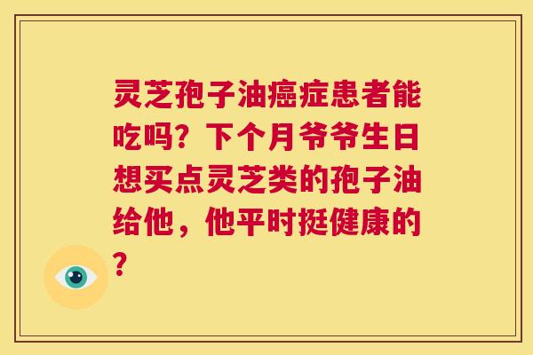 灵芝孢子油癌症患者能吃吗?下个月爷爷生日想买点灵芝类的孢子油给他,他平时挺健康的? 第1张 灵芝孢子油癌症患者能吃吗?下个月爷爷生日想买点灵芝类的孢子油给他,他平时挺健康的? 第1张