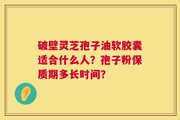 破壁灵芝孢子油软胶囊适合什么人?孢子粉保质期多长时间? 第1张 破壁灵芝孢子油软胶囊适合什么人?孢子粉保质期多长时间? 第1张