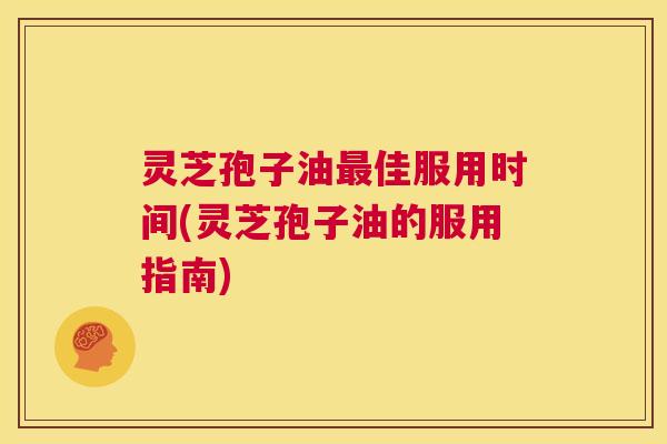 灵芝孢子油最佳服用时间(灵芝孢子油的服用指南) 第1张 灵芝孢子油最佳服用时间(灵芝孢子油的服用指南) 第1张