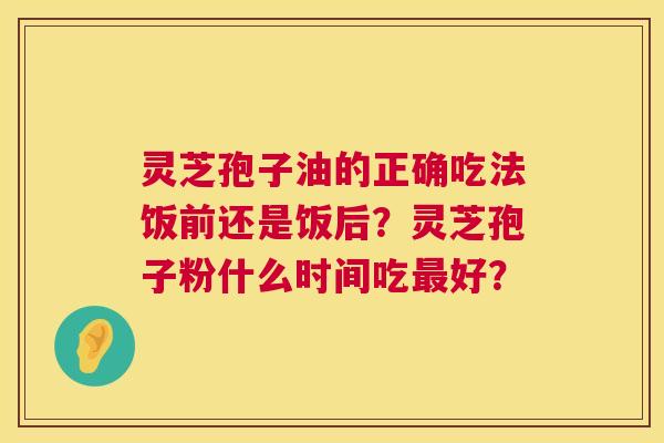 灵芝孢子油的正确吃法饭前还是饭后？灵芝孢子粉什么时间吃最好？  第1张