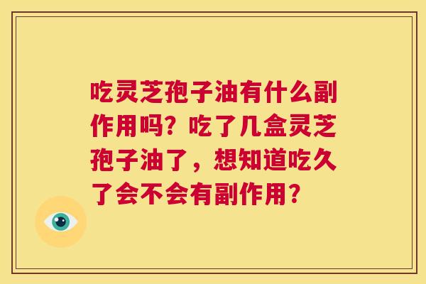 吃灵芝孢子油有什么副作用吗？吃了几盒灵芝孢子油了，想知道吃久了会不会有副作用？  第1张