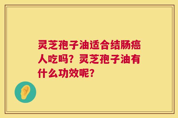 灵芝孢子油适合结肠癌人吃吗？灵芝孢子油有什么功效呢？  第1张