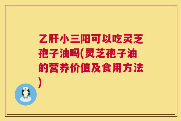 乙肝小三阳可以吃灵芝孢子油吗(灵芝孢子油的营养价值及食用方法) 第1张 乙肝小三阳可以吃灵芝孢子油吗(灵芝孢子油的营养价值及食用方法) 第1张