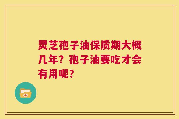 灵芝孢子油保质期大概几年?孢子油要吃才会有用呢? 第1张 灵芝孢子油保质期大概几年?孢子油要吃才会有用呢? 第1张