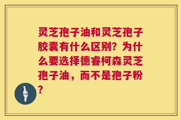 灵芝孢子油和灵芝孢子胶囊有什么区别？为什么要选择德睿柯森灵芝孢子油，而不是孢子粉？  第1张
