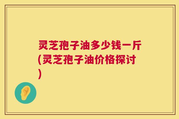 灵芝孢子油多少钱一斤(灵芝孢子油价格探讨) 第1张 灵芝孢子油多少钱一斤(灵芝孢子油价格探讨) 第1张