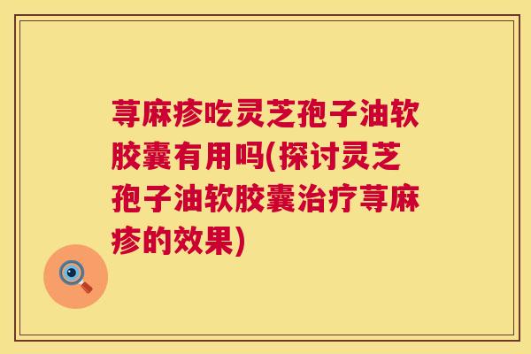 荨麻疹吃灵芝孢子油软胶囊有用吗(探讨灵芝孢子油软胶囊治疗荨麻疹的效果) 第1张 荨麻疹吃灵芝孢子油软胶囊有用吗(探讨灵芝孢子油软胶囊治疗荨麻疹的效果) 第1张