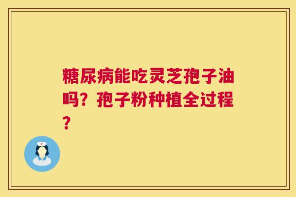 糖尿病能吃灵芝孢子油吗？孢子粉种植全过程？  第1张