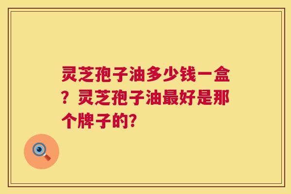 灵芝孢子油多少钱一盒?灵芝孢子油最好是那个牌子的? 第1张 灵芝孢子油多少钱一盒?灵芝孢子油最好是那个牌子的? 第1张
