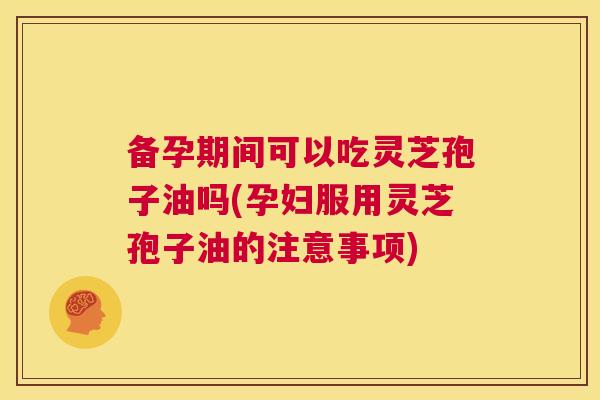 备孕期间可以吃灵芝孢子油吗(孕妇服用灵芝孢子油的注意事项) 第1张 备孕期间可以吃灵芝孢子油吗(孕妇服用灵芝孢子油的注意事项) 第1张