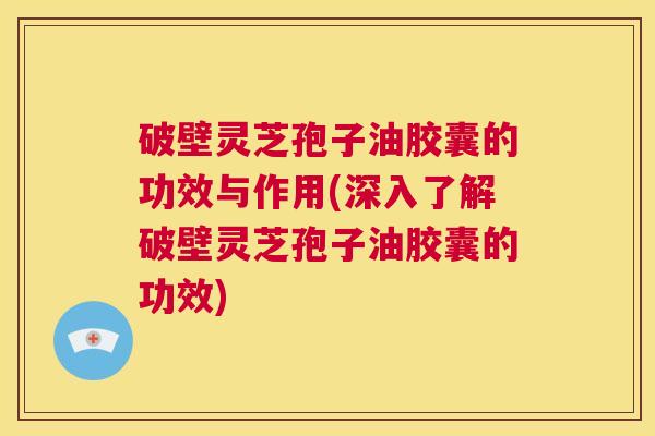 破壁灵芝孢子油胶囊的功效与作用(深入了解破壁灵芝孢子油胶囊的功效)  第1张