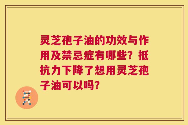 灵芝孢子油的功效与作用及禁忌症有哪些？抵抗力下降了想用灵芝孢子油可以吗？  第1张