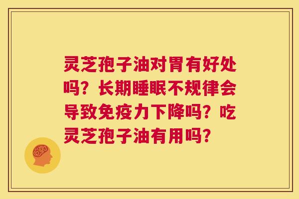 灵芝孢子油对胃有好处吗？长期睡眠不规律会导致免疫力下降吗？吃灵芝孢子油有用吗？  第1张