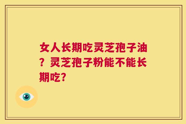女人长期吃灵芝孢子油?灵芝孢子粉能不能长期吃? 第1张 女人长期吃灵芝孢子油?灵芝孢子粉能不能长期吃? 第1张