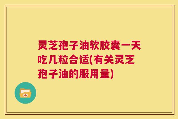 灵芝孢子油软胶囊一天吃几粒合适(有关灵芝孢子油的服用量) 第1张 灵芝孢子油软胶囊一天吃几粒合适(有关灵芝孢子油的服用量) 第1张