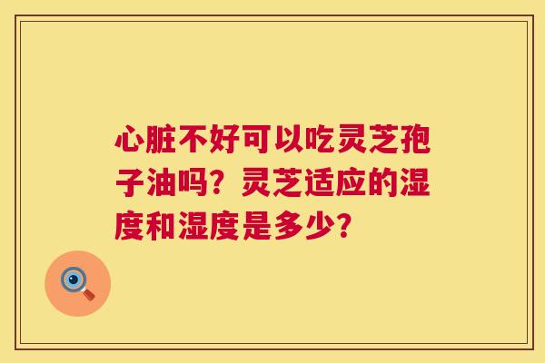 心脏不好可以吃灵芝孢子油吗?灵芝适应的湿度和湿度是多少? 第1张 心脏不好可以吃灵芝孢子油吗?灵芝适应的湿度和湿度是多少? 第1张