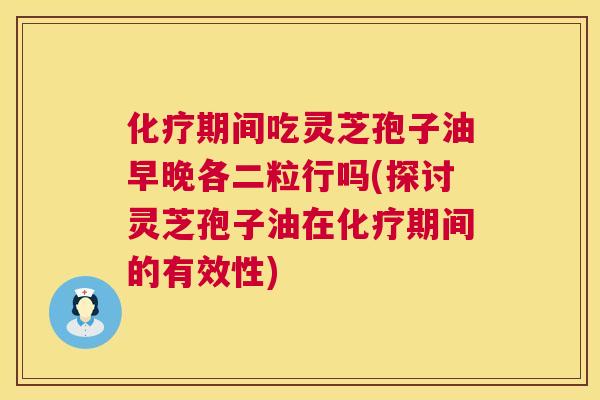 化疗期间吃灵芝孢子油早晚各二粒行吗(探讨灵芝孢子油在化疗期间的有效性) 第1张 化疗期间吃灵芝孢子油早晚各二粒行吗(探讨灵芝孢子油在化疗期间的有效性) 第1张