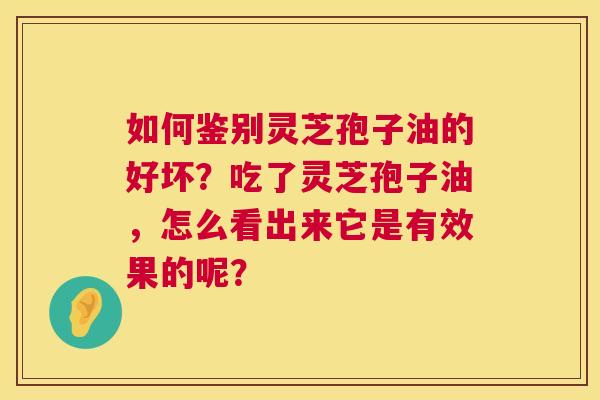如何鉴别灵芝孢子油的好坏？吃了灵芝孢子油，怎么看出来它是有效果的呢？  第1张