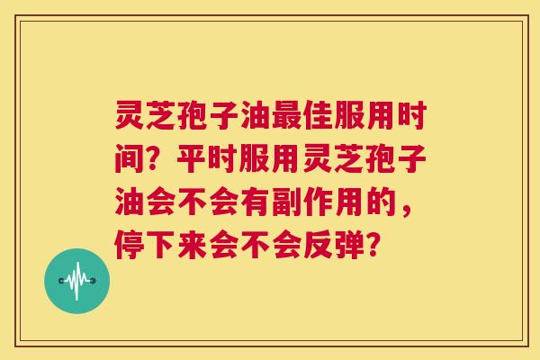 灵芝孢子油最佳服用时间？平时服用灵芝孢子油会不会有副作用的，停下来会不会反弹？  第1张