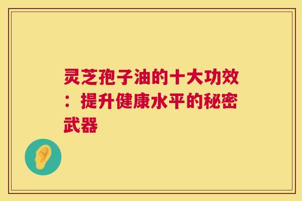 灵芝孢子油的十大功效:提升健康水平的秘密武器 第1张 灵芝孢子油的十大功效:提升健康水平的秘密武器 第1张