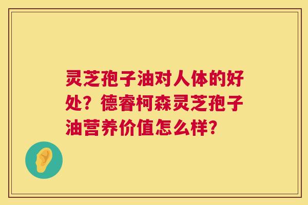 灵芝孢子油对人体的好处?德睿柯森灵芝孢子油营养价值怎么样? 第1张 灵芝孢子油对人体的好处?德睿柯森灵芝孢子油营养价值怎么样? 第1张