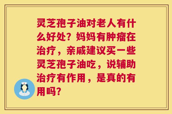 灵芝孢子油对老人有什么好处?妈妈有肿瘤在治疗,亲戚建议买一些灵芝孢子油吃,说辅助治疗有作用,是真的有用吗? 第1张 灵芝孢子油对老人有什么好处?妈妈有肿瘤在治疗,亲戚建议买一些灵芝孢子油吃,说辅助治疗有作用,是真的有用吗? 第1张