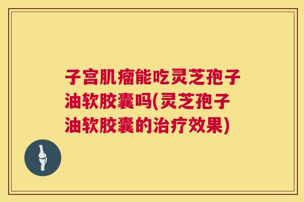 子宫肌瘤能吃灵芝孢子油软胶囊吗(灵芝孢子油软胶囊的治疗效果) 第1张 子宫肌瘤能吃灵芝孢子油软胶囊吗(灵芝孢子油软胶囊的治疗效果) 第1张