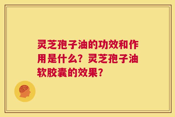 灵芝孢子油的功效和作用是什么?灵芝孢子油软胶囊的效果? 第1张 灵芝孢子油的功效和作用是什么?灵芝孢子油软胶囊的效果? 第1张