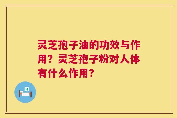 灵芝孢子油的功效与作用?灵芝孢子粉对人体有什么作用? 第1张 灵芝孢子油的功效与作用?灵芝孢子粉对人体有什么作用? 第1张