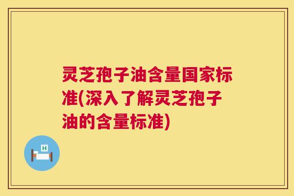 灵芝孢子油含量国家标准(深入了解灵芝孢子油的含量标准) 第1张 灵芝孢子油含量国家标准(深入了解灵芝孢子油的含量标准) 第1张