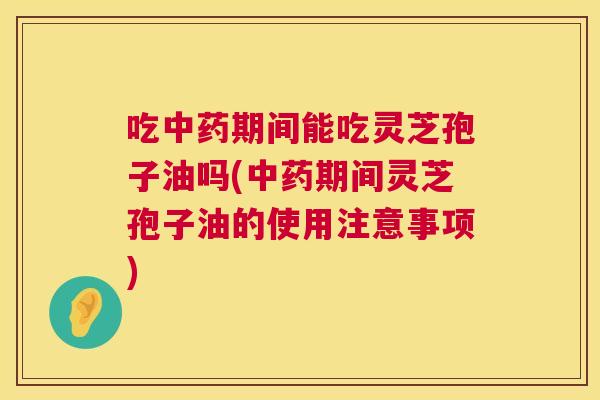 吃中药期间能吃灵芝孢子油吗(中药期间灵芝孢子油的使用注意事项) 第1张 吃中药期间能吃灵芝孢子油吗(中药期间灵芝孢子油的使用注意事项) 第1张