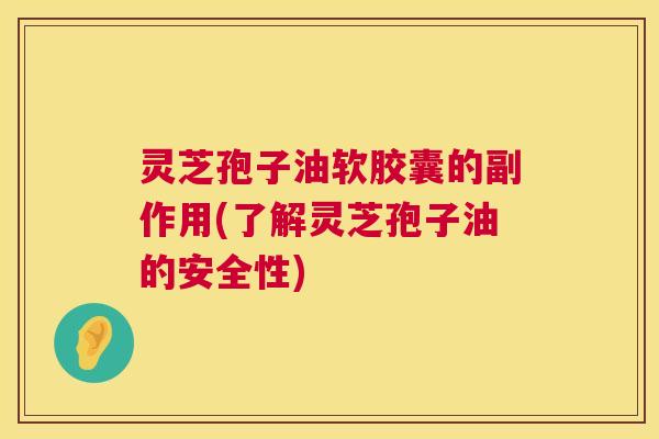 灵芝孢子油软胶囊的副作用(了解灵芝孢子油的安全性)  第1张
