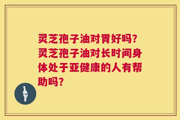 灵芝孢子油对胃好吗?灵芝孢子油对长时间身体处于亚健康的人有帮助吗? 第1张 灵芝孢子油对胃好吗?灵芝孢子油对长时间身体处于亚健康的人有帮助吗? 第1张