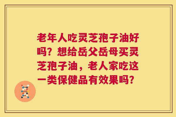 老年人吃灵芝孢子油好吗?想给岳父岳母买灵芝孢子油,老人家吃这一类保健品有效果吗? 第1张 老年人吃灵芝孢子油好吗?想给岳父岳母买灵芝孢子油,老人家吃这一类保健品有效果吗? 第1张