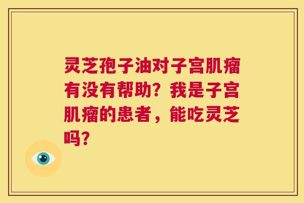 灵芝孢子油对子宫肌瘤有没有帮助？我是子宫肌瘤的患者，能吃灵芝吗？  第1张
