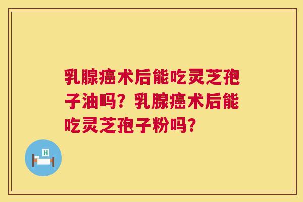 乳腺癌术后能吃灵芝孢子油吗？乳腺癌术后能吃灵芝孢子粉吗？  第1张