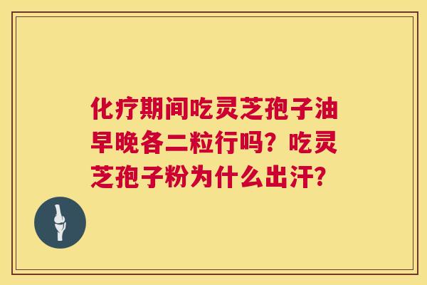 化疗期间吃灵芝孢子油早晚各二粒行吗？吃灵芝孢子粉为什么出汗？  第1张